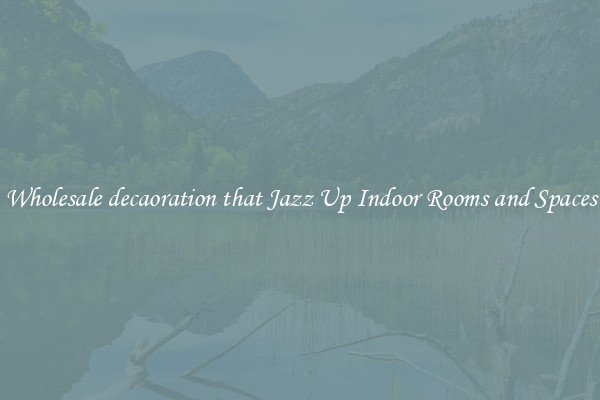 Wholesale decaoration that Jazz Up Indoor Rooms and Spaces