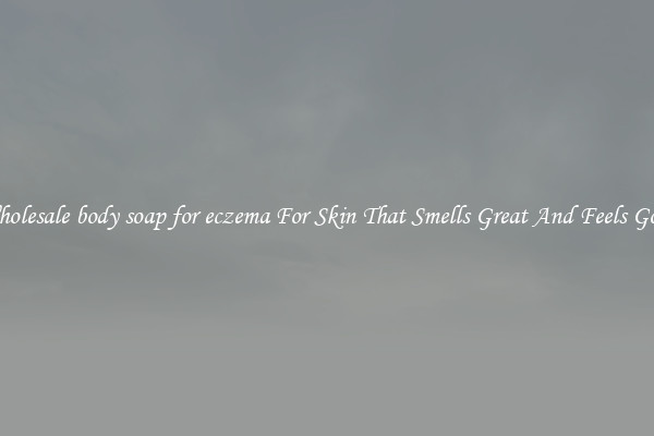 Wholesale body soap for eczema For Skin That Smells Great And Feels Good