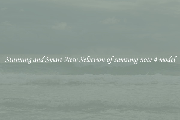 Stunning and Smart New Selection of samsung note 4 model