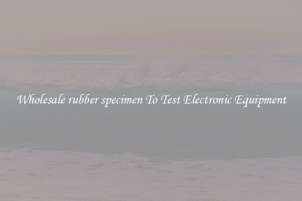 Wholesale rubber specimen To Test Electronic Equipment