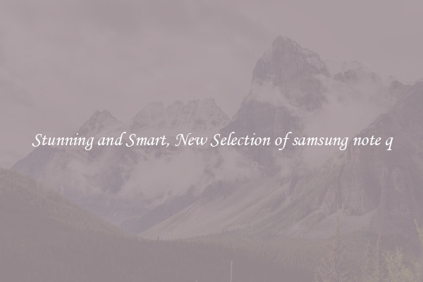 Stunning and Smart, New Selection of samsung note q
